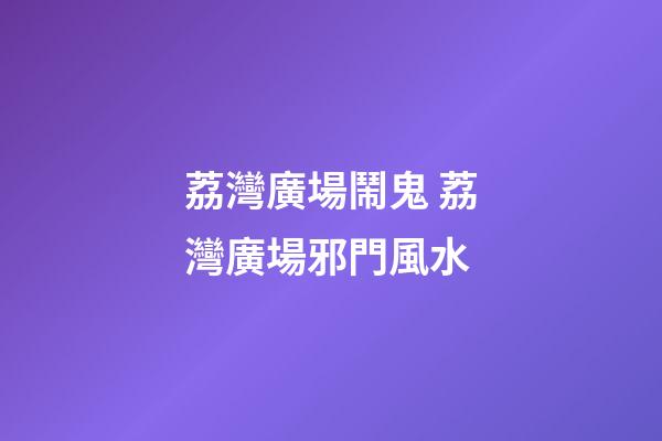 荔灣廣場鬧鬼 荔灣廣場邪門風水